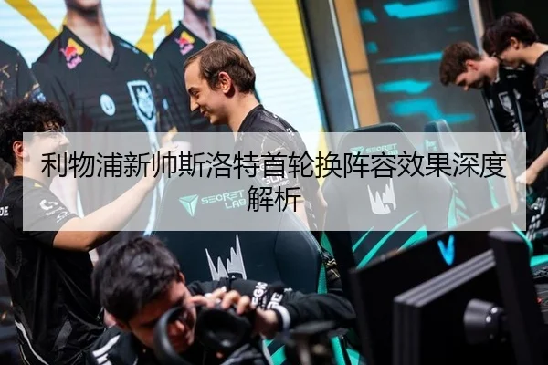 利物浦新帅斯洛特首轮换阵容效果深度解析