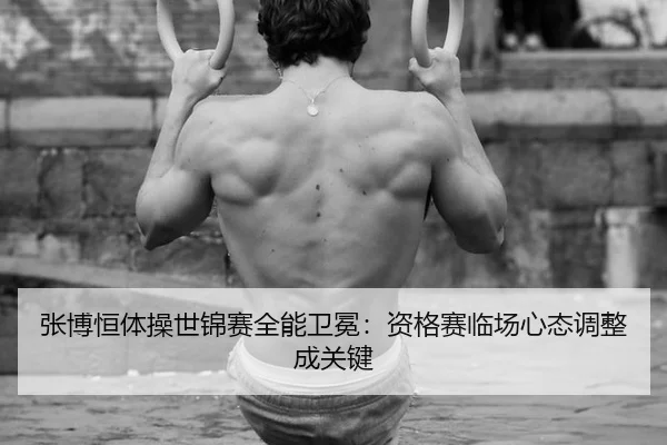 张博恒体操世锦赛全能卫冕：资格赛临场心态调整成关键