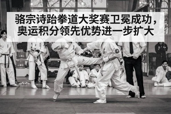骆宗诗跆拳道大奖赛卫冕成功，奥运积分领先优势进一步扩大