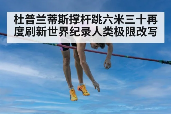 杜普兰蒂斯撑杆跳六米三十再度刷新世界纪录人类极限改写