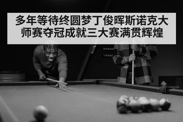 多年等待终圆梦丁俊晖斯诺克大师赛夺冠成就三大赛满贯辉煌