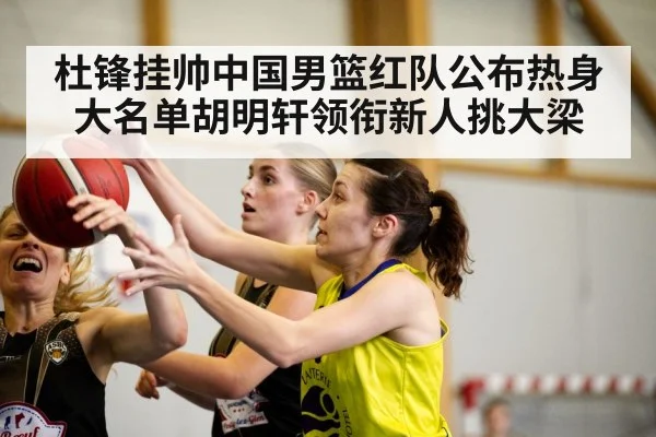 杜锋挂帅中国男篮红队公布热身大名单胡明轩领衔新人挑大梁
