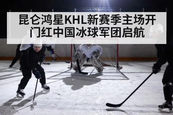 昆仑鸿星KHL新赛季主场开门红中国冰球军团启航