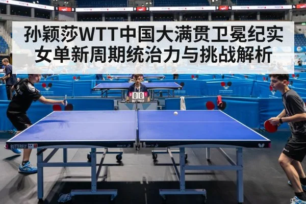 孙颖莎WTT中国大满贯卫冕纪实 女单新周期统治力与挑战解析