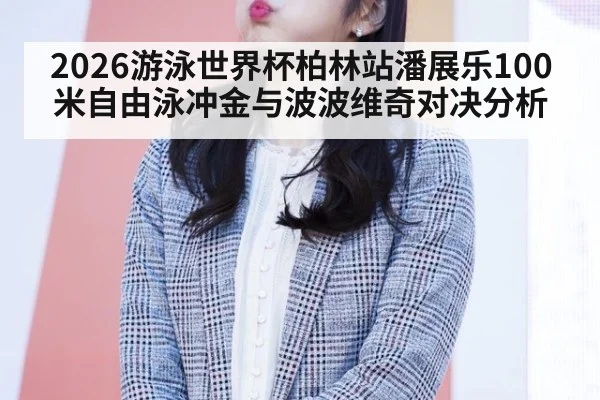 2026游泳世界杯柏林站潘展乐100米自由泳冲金与波波维奇对决分析